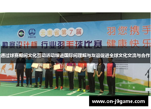 通过球赛期间文化互动活动增进国际间理解与友谊促进全球文化交流与合作