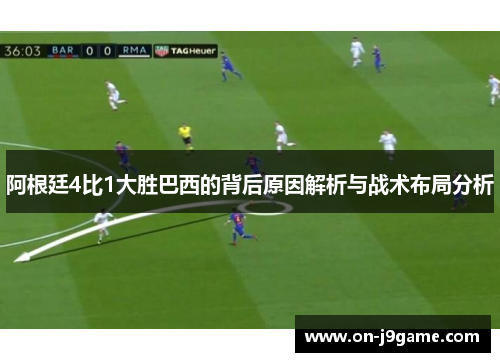 阿根廷4比1大胜巴西的背后原因解析与战术布局分析