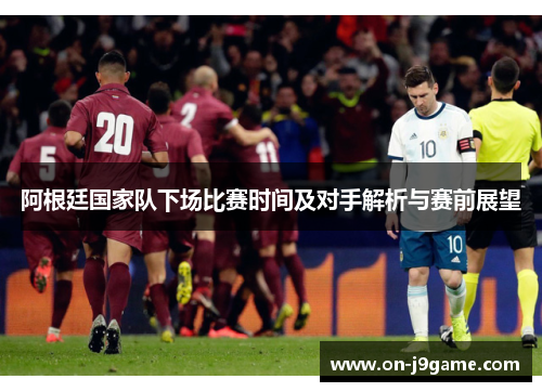 阿根廷国家队下场比赛时间及对手解析与赛前展望