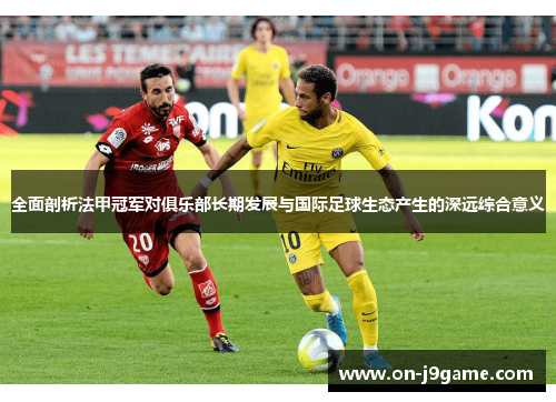 全面剖析法甲冠军对俱乐部长期发展与国际足球生态产生的深远综合意义