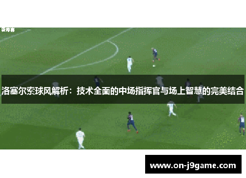 洛塞尔索球风解析：技术全面的中场指挥官与场上智慧的完美结合