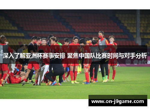 深入了解亚洲杯赛事安排 聚焦中国队比赛时间与对手分析
