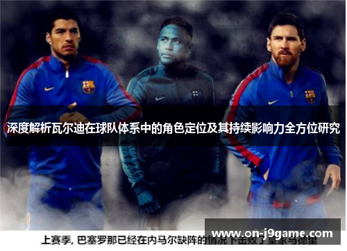 深度解析瓦尔迪在球队体系中的角色定位及其持续影响力全方位研究