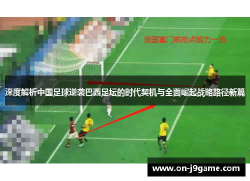 深度解析中国足球逆袭巴西足坛的时代契机与全面崛起战略路径新篇