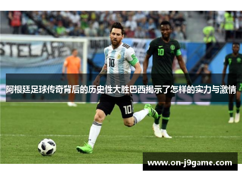 阿根廷足球传奇背后的历史性大胜巴西揭示了怎样的实力与激情