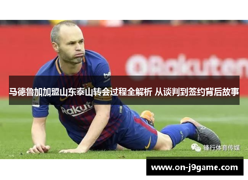 马德鲁加加盟山东泰山转会过程全解析 从谈判到签约背后故事