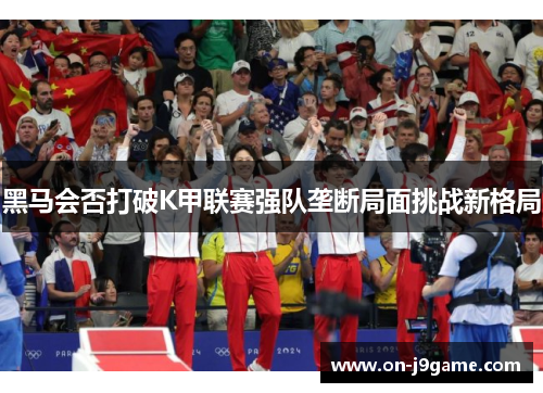 黑马会否打破K甲联赛强队垄断局面挑战新格局