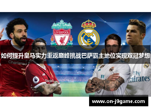如何提升皇马实力重返巅峰挑战巴萨霸主地位实现双冠梦想