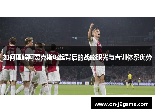 如何理解阿贾克斯崛起背后的战略眼光与青训体系优势