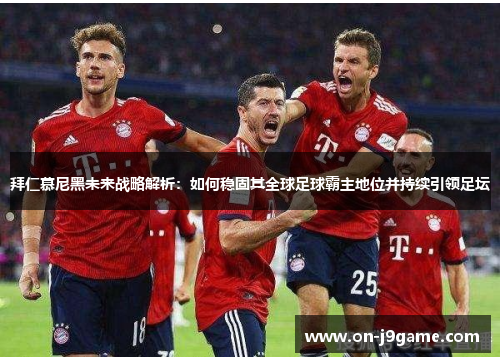 拜仁慕尼黑未来战略解析：如何稳固其全球足球霸主地位并持续引领足坛