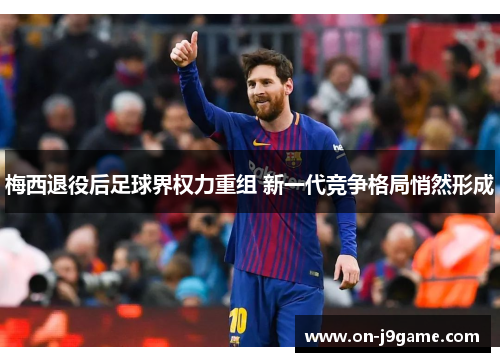 梅西退役后足球界权力重组 新一代竞争格局悄然形成