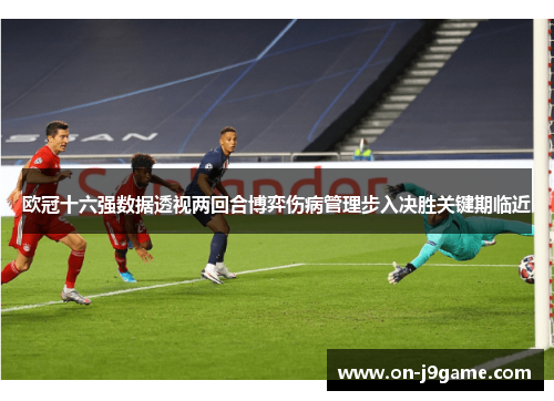 欧冠十六强数据透视两回合博弈伤病管理步入决胜关键期临近